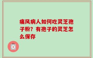 痛风病人如何吃灵芝孢子粉？有孢子的灵芝怎么保存
