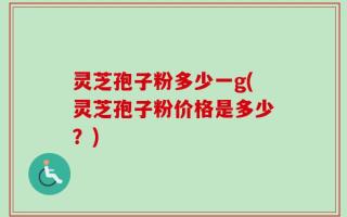 灵芝孢子粉多少一g(灵芝孢子粉价格是多少？)
