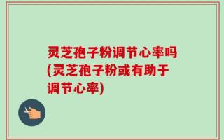 灵芝孢子粉调节心率吗(灵芝孢子粉或有助于调节心率)