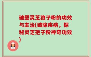 破壁灵芝孢子粉的功效与主治(破除疾病，探秘灵芝孢子粉神奇功效)