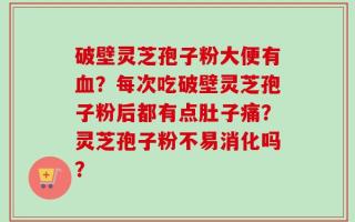 破壁灵芝孢子粉大便有血？每次吃破壁灵芝孢子粉后都有点肚子痛？灵芝孢子粉不易消化吗？