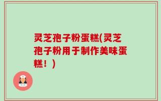 灵芝孢子粉蛋糕(灵芝孢子粉用于制作美味蛋糕！)