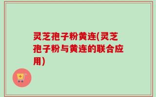 灵芝孢子粉黄连(灵芝孢子粉与黄连的联合应用)