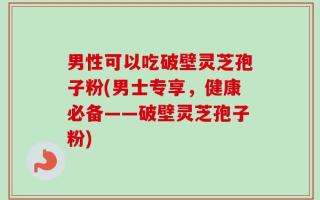 男性可以吃破壁灵芝孢子粉(男士专享，健康必备——破壁灵芝孢子粉)