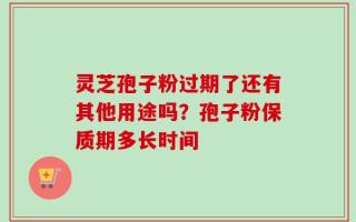灵芝孢子粉过期了还有其他用途吗？孢子粉保质期多长时间