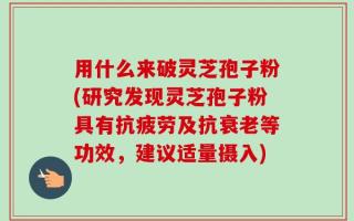 用什么来破灵芝孢子粉(研究发现灵芝孢子粉具有抗疲劳及抗衰老等功效，建议适量摄入)
