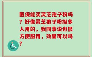 医保能买灵芝孢子粉吗？好像灵芝孢子粉挺多人用的，我同事说也很方便服用，效果可以吗？