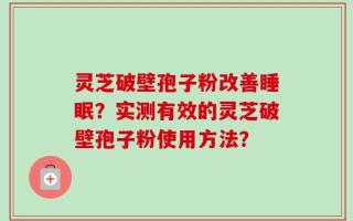 灵芝破壁孢子粉改善睡眠？实测有效的灵芝破壁孢子粉使用方法？