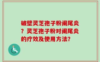 破壁灵芝孢子粉阑尾炎？灵芝孢子粉对阑尾炎的疗效及使用方法？