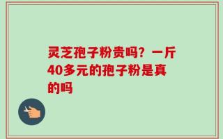 灵芝孢子粉贵吗？一斤40多元的孢子粉是真的吗