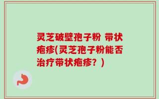 灵芝破壁孢子粉 带状疱疹(灵芝孢子粉能否治疗带状疱疹？)