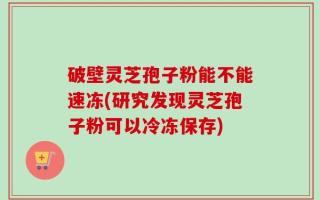 破壁灵芝孢子粉能不能速冻(研究发现灵芝孢子粉可以冷冻保存)