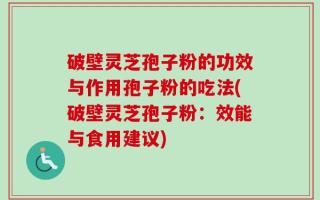 破壁灵芝孢子粉的功效与作用孢子粉的吃法(破壁灵芝孢子粉：效能与食用建议)