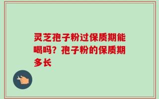 灵芝孢子粉过保质期能喝吗？孢子粉的保质期多长