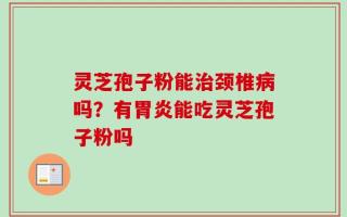 灵芝孢子粉能治颈椎病吗？有胃炎能吃灵芝孢子粉吗