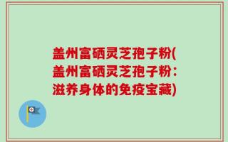 盖州富硒灵芝孢子粉(盖州富硒灵芝孢子粉：滋养身体的免疫宝藏)