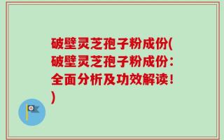 破壁灵芝孢子粉成份(破壁灵芝孢子粉成份：全面分析及功效解读！)