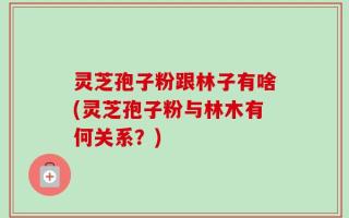 灵芝孢子粉跟林子有啥(灵芝孢子粉与林木有何关系？)