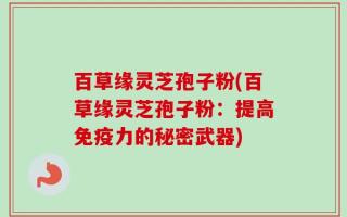 百草缘灵芝孢子粉(百草缘灵芝孢子粉：提高免疫力的秘密武器)