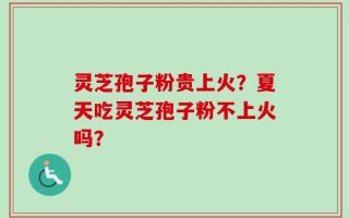 灵芝孢子粉贵上火？夏天吃灵芝孢子粉不上火吗？
