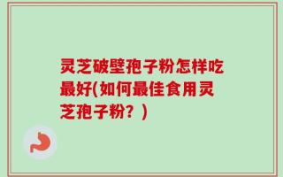 灵芝破壁孢子粉怎样吃最好(如何最佳食用灵芝孢子粉？)