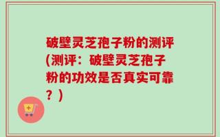 破壁灵芝孢子粉的测评(测评：破壁灵芝孢子粉的功效是否真实可靠？)