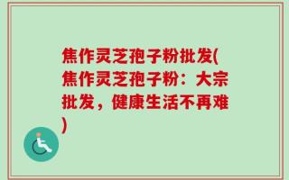 焦作灵芝孢子粉批发(焦作灵芝孢子粉：大宗批发，健康生活不再难)