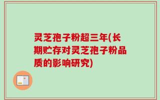 灵芝孢子粉超三年(长期贮存对灵芝孢子粉品质的影响研究)