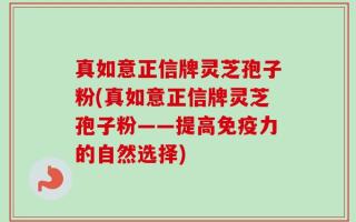 真如意正信牌灵芝孢子粉(真如意正信牌灵芝孢子粉——提高免疫力的自然选择)