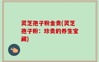 灵芝孢子粉金贵(灵芝孢子粉：珍贵的养生宝藏)