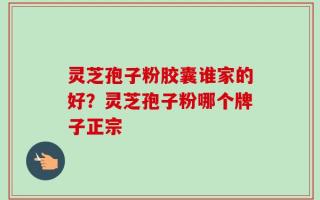 灵芝孢子粉胶囊谁家的好？灵芝孢子粉哪个牌子正宗