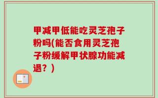 甲减甲低能吃灵芝孢子粉吗(能否食用灵芝孢子粉缓解甲状腺功能减退？)
