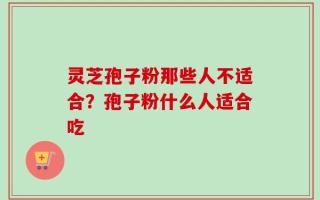 灵芝孢子粉那些人不适合？孢子粉什么人适合吃