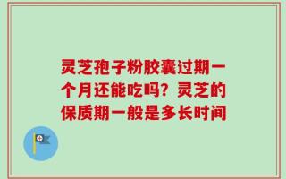 灵芝孢子粉胶囊过期一个月还能吃吗？灵芝的保质期一般是多长时间