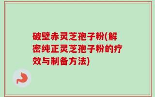 破壁赤灵芝孢子粉(解密纯正灵芝孢子粉的疗效与制备方法)