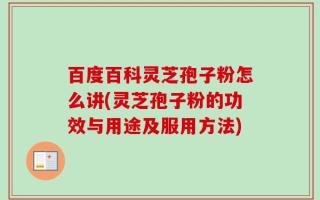 百度百科灵芝孢子粉怎么讲(灵芝孢子粉的功效与用途及服用方法)