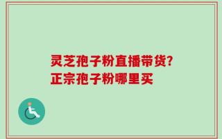 灵芝孢子粉直播带货？正宗孢子粉哪里买