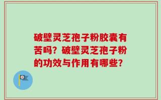 破壁灵芝孢子粉胶囊有苦吗？破壁灵芝孢子粉的功效与作用有哪些？