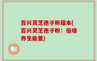百兴灵芝孢子粉蕴本(百兴灵芝孢子粉：倍增养生能量)