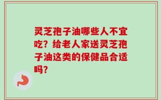 灵芝孢子油哪些人不宜吃？给老人家送灵芝孢子油这类的保健品合适吗？