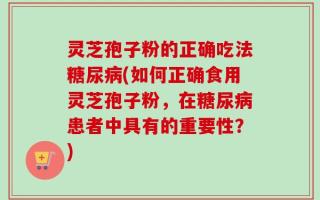 灵芝孢子粉的正确吃法糖尿病(如何正确食用灵芝孢子粉，在糖尿病患者中具有的重要性？)