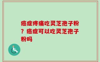癌症疼痛吃灵芝孢子粉？癌症可以吃灵芝孢子粉吗
