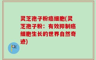 灵芝孢子粉癌细胞(灵芝孢子粉：有效抑制癌细胞生长的世界自然奇迹)