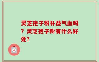 灵芝孢子粉补益气血吗？灵芝孢子粉有什么好处？