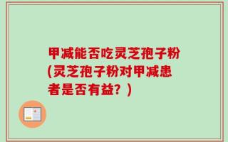 甲减能否吃灵芝孢子粉(灵芝孢子粉对甲减患者是否有益？)