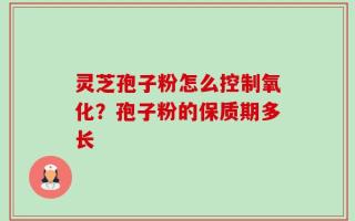 灵芝孢子粉怎么控制氧化？孢子粉的保质期多长