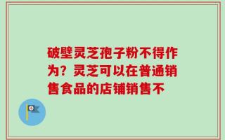 破壁灵芝孢子粉不得作为？灵芝可以在普通销售食品的店铺销售不