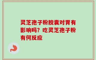 灵芝孢子粉胶囊对胃有影响吗？吃灵芝孢子粉有何反应