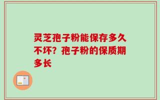 灵芝孢子粉能保存多久不坏？孢子粉的保质期多长