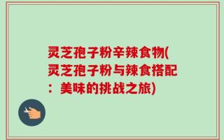 灵芝孢子粉辛辣食物(灵芝孢子粉与辣食搭配：美味的挑战之旅)